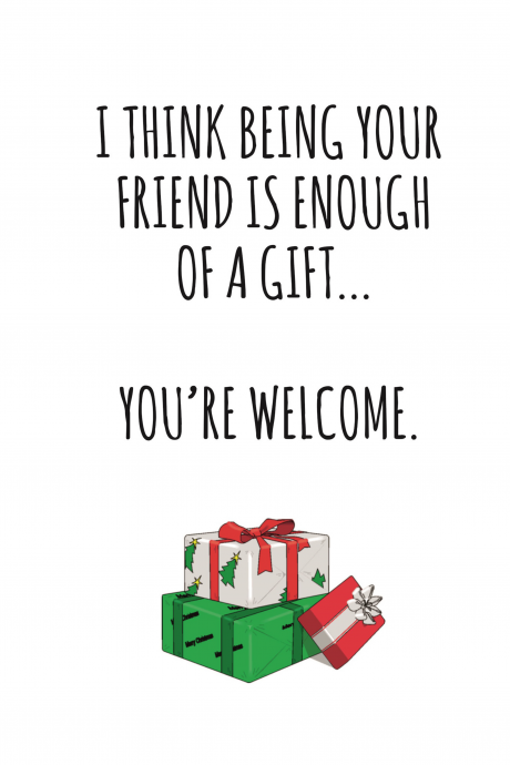 I think being your friend is enough of a gift