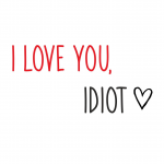 I love you, idiot