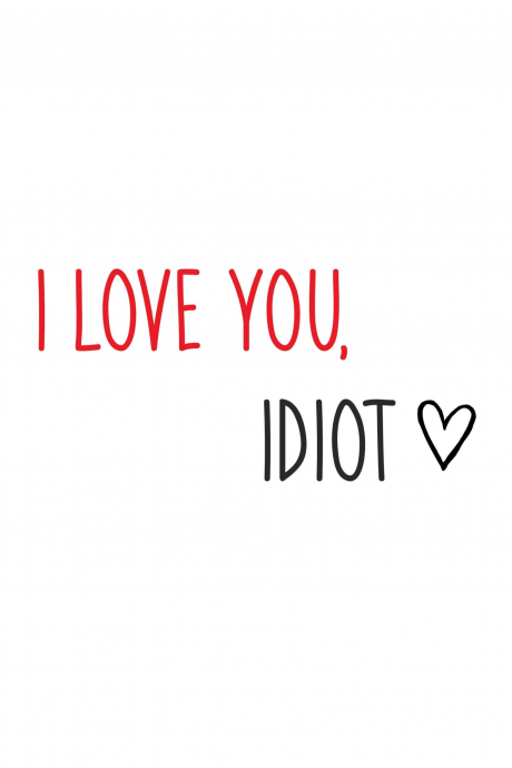 I love you, idiot