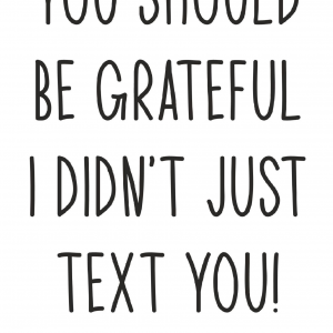 You should be grateful I didn't just text you!